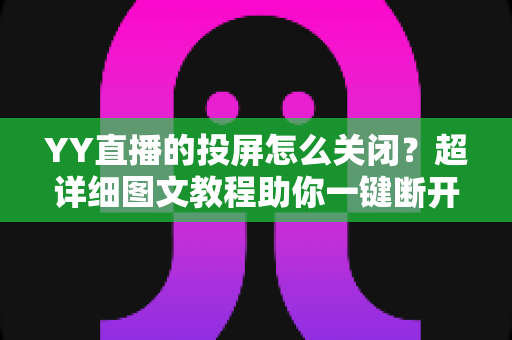 YY直播的投屏怎么关闭？超详细图文教程助你一键断开投屏，告别误操作烦恼