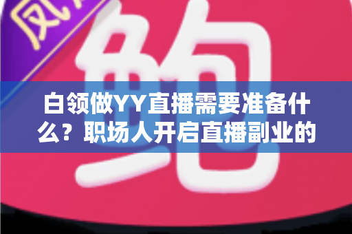 白领做YY直播需要准备什么?职场人开启直播副业的全面准备攻略 白领做YY直播需要准备什么?职场人开启直播副业的全面准备攻略