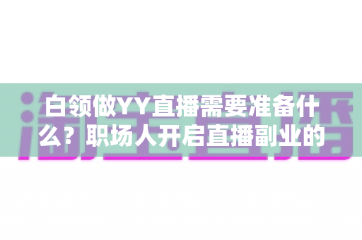 白领做YY直播需要准备什么?职场人开启直播副业的全面准备攻略 白领做YY直播需要准备什么?职场人开启直播副业的全面准备攻略