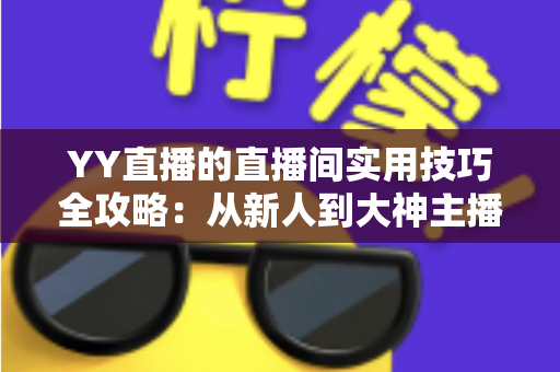 YY直播的直播间实用技巧全攻略:从新人到大神主播的人气提升与运营进阶指南 YY直播的直播间实用技巧全攻略:从新人到大神主播的人气提升与运营进阶指南