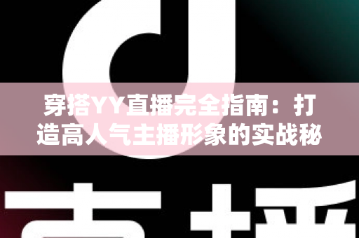穿搭YY直播完全指南:打造高人气主播形象的实战秘籍 穿搭YY直播完全指南:打造高人气主播形象的实战秘籍