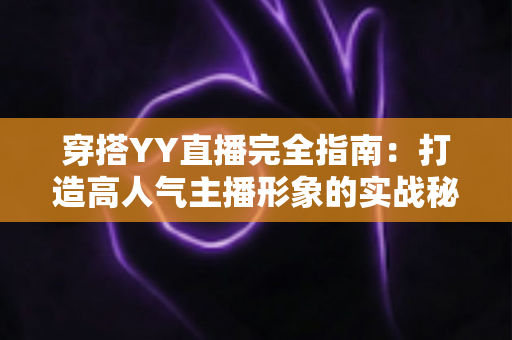 穿搭YY直播完全指南：打造高人气主播形象的实战秘籍