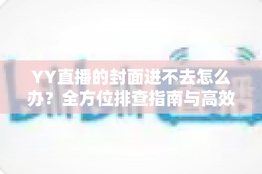 YY直播的封面进不去怎么办？全方位排查指南与高效解决方案一键掌握