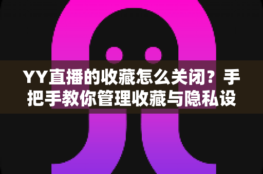 YY直播的收藏怎么关闭?手把手教你管理收藏与隐私设置的完整指南 YY直播的收藏怎么关闭?手把手教你管理收藏与隐私设置的完整指南