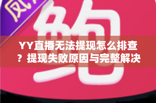 YY直播无法提现怎么排查?提现失败原因与完整解决办法指南 YY直播无法提现怎么排查?提现失败原因与完整解决办法指南