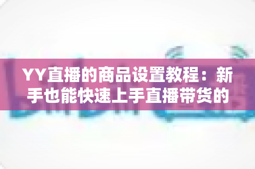YY直播的商品设置教程:新手也能快速上手直播带货的完整指南 YY直播的商品设置教程:新手也能快速上手直播带货的完整指南