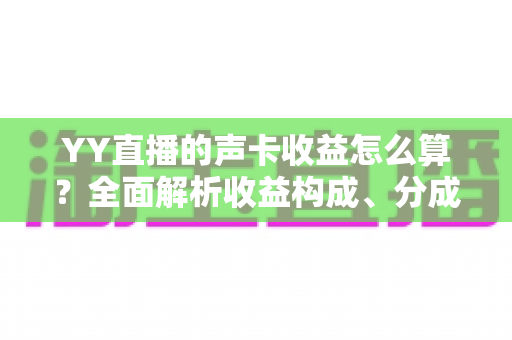 YY直播的声卡收益怎么算?全面解析收益构成、分成规则与涨收技巧 YY直播的声卡收益怎么算?全面解析收益构成、分成规则与涨收技巧
