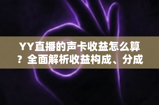 YY直播的声卡收益怎么算?全面解析收益构成、分成规则与涨收技巧 YY直播的声卡收益怎么算?全面解析收益构成、分成规则与涨收技巧