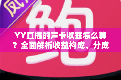YY直播的声卡收益怎么算？全面解析收益构成、分成规则与涨收技巧