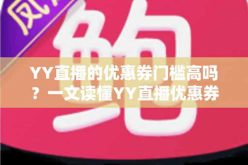 YY直播的优惠券门槛高吗?一文读懂YY直播优惠券使用规则与省钱攻略 YY直播的优惠券门槛高吗?一文读懂YY直播优惠券使用规则与省钱攻略