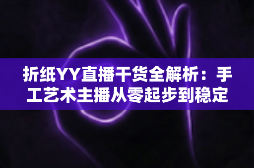 折纸YY直播干货全解析：手工艺术主播从零起步到稳定变现的实战指南