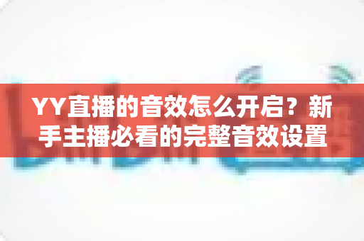YY直播的音效怎么开启?新手主播必看的完整音效设置指南与实用技巧 YY直播的音效怎么开启?新手主播必看的完整音效设置指南与实用技巧