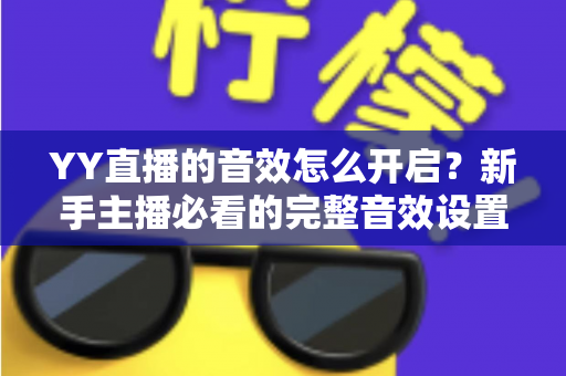 YY直播的音效怎么开启?新手主播必看的完整音效设置指南与实用技巧 YY直播的音效怎么开启?新手主播必看的完整音效设置指南与实用技巧