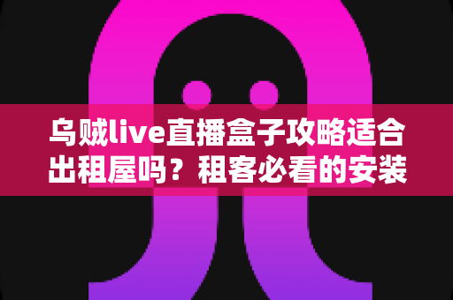 乌贼live直播盒子攻略适合出租屋吗?租客必看的安装使用全解析指南 乌贼live直播盒子攻略适合出租屋吗?租客必看的安装使用全解析指南
