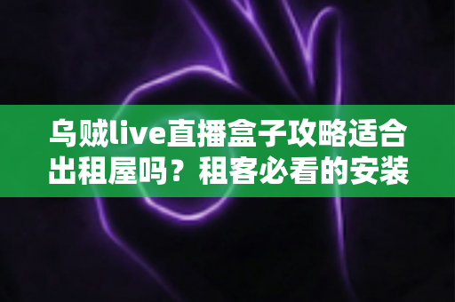 乌贼live直播盒子攻略适合出租屋吗？租客必看的安装使用全解析指南