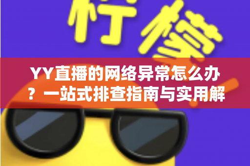 YY直播的网络异常怎么办?一站式排查指南与实用解决方案全解析 YY直播的网络异常怎么办?一站式排查指南与实用解决方案全解析