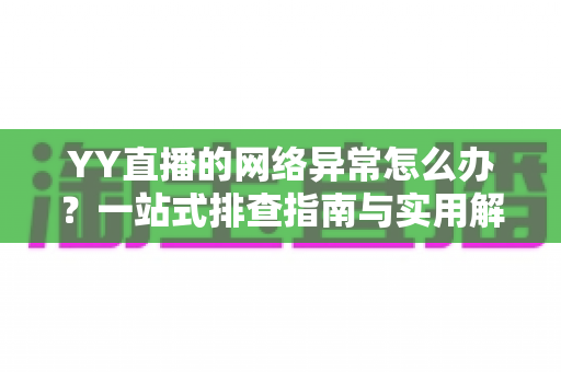 YY直播的网络异常怎么办?一站式排查指南与实用解决方案全解析 YY直播的网络异常怎么办?一站式排查指南与实用解决方案全解析