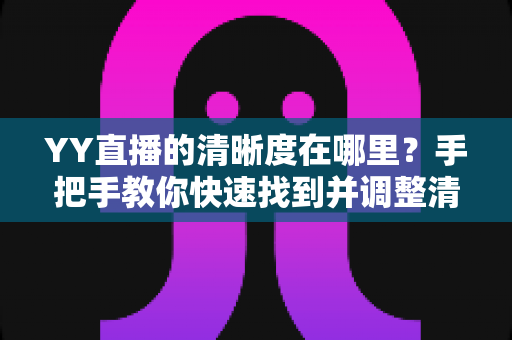 YY直播的清晰度在哪里?手把手教你快速找到并调整清晰度设置的完整指南 YY直播的清晰度在哪里?手把手教你快速找到并调整清晰度设置的完整指南