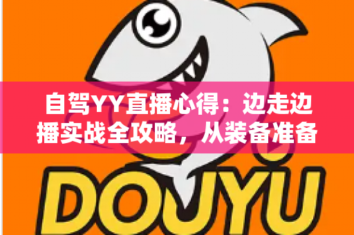 自驾YY直播心得:边走边播实战全攻略,从装备准备到安全涨粉一篇讲透 自驾YY直播心得:边走边播实战全攻略,从装备准备到安全涨粉一篇讲透