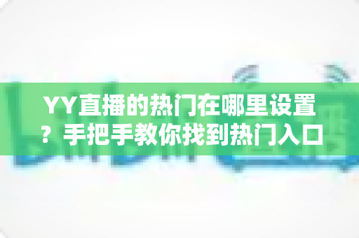 YY直播的热门在哪里设置？手把手教你找到热门入口并提升曝光