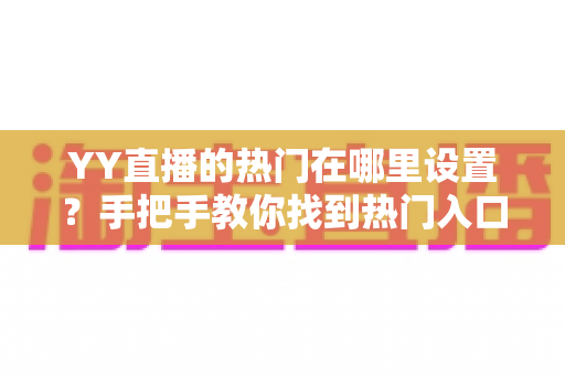 YY直播的热门在哪里设置？手把手教你找到热门入口并提升曝光
