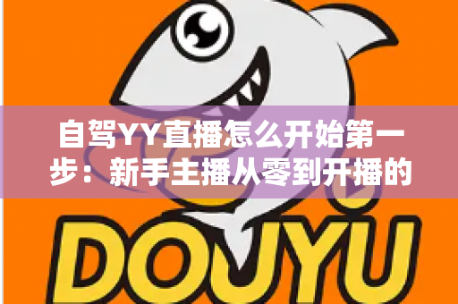 自驾YY直播怎么开始第一步:新手主播从零到开播的完整实操指南 自驾YY直播怎么开始第一步:新手主播从零到开播的完整实操指南