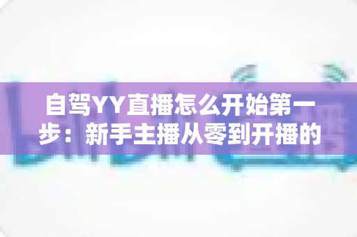 自驾YY直播怎么开始第一步:新手主播从零到开播的完整实操指南 自驾YY直播怎么开始第一步:新手主播从零到开播的完整实操指南