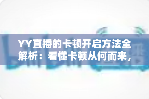 YY直播的卡顿开启方法全解析：看懂卡顿从何而来，轻松实现流畅直播体验
