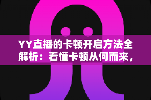 YY直播的卡顿开启方法全解析：看懂卡顿从何而来，轻松实现流畅直播体验