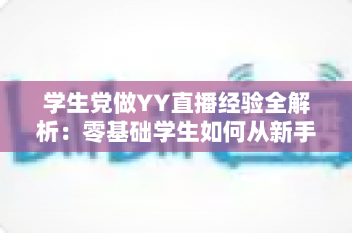学生党做YY直播经验全解析：零基础学生如何从新手蜕变为人气主播