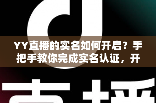 YY直播的实名如何开启?手把手教你完成实名认证,开启安全直播之旅 YY直播的实名如何开启?手把手教你完成实名认证,开启安全直播之旅