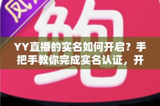YY直播的实名如何开启?手把手教你完成实名认证,开启安全直播之旅 YY直播的实名如何开启?手把手教你完成实名认证,开启安全直播之旅