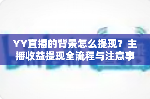 YY直播的背景怎么提现?主播收益提现全流程与注意事项完整指南 YY直播的背景怎么提现?主播收益提现全流程与注意事项完整指南