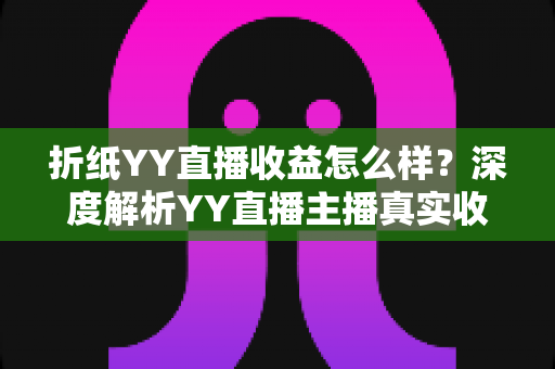 折纸YY直播收益怎么样?深度解析YY直播主播真实收入构成与变现全攻略 折纸YY直播收益怎么样?深度解析YY直播主播真实收入构成与变现全攻略