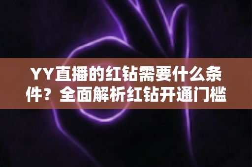 YY直播的红钻需要什么条件？全面解析红钻开通门槛、申请流程与常见问题
