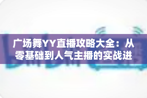 广场舞YY直播攻略大全:从零基础到人气主播的实战进阶指南 广场舞YY直播攻略大全:从零基础到人气主播的实战进阶指南