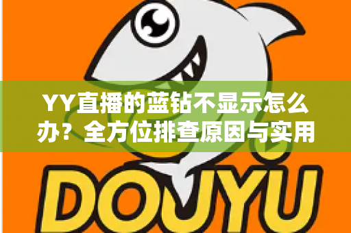 YY直播的蓝钻不显示怎么办?全方位排查原因与实用解决指南 YY直播的蓝钻不显示怎么办?全方位排查原因与实用解决指南