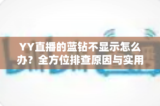 YY直播的蓝钻不显示怎么办?全方位排查原因与实用解决指南 YY直播的蓝钻不显示怎么办?全方位排查原因与实用解决指南