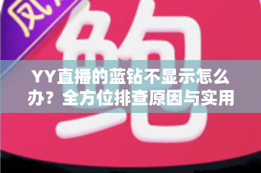 YY直播的蓝钻不显示怎么办?全方位排查原因与实用解决指南 YY直播的蓝钻不显示怎么办?全方位排查原因与实用解决指南