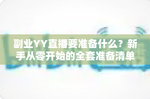 副业YY直播要准备什么？新手从零开始的全套准备清单与实战指南