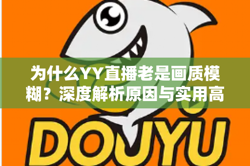 为什么YY直播老是画质模糊？深度解析原因与实用高清优化指南
