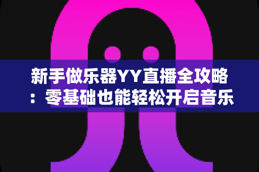 新手做乐器YY直播全攻略：零基础也能轻松开启音乐直播变现之路