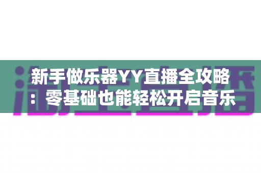 新手做乐器YY直播全攻略：零基础也能轻松开启音乐直播变现之路