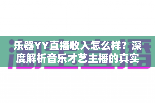 乐器YY直播收入怎么样?深度解析音乐才艺主播的真实收益与赚钱之道 乐器YY直播收入怎么样?深度解析音乐才艺主播的真实收益与赚钱之道