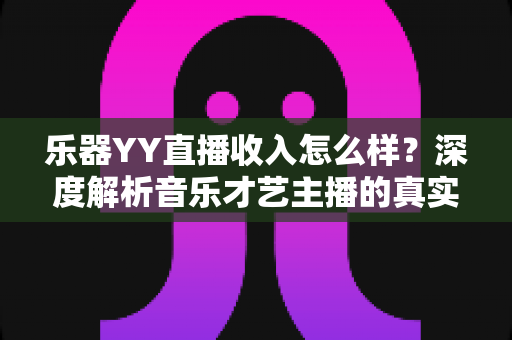 乐器YY直播收入怎么样?深度解析音乐才艺主播的真实收益与赚钱之道 乐器YY直播收入怎么样?深度解析音乐才艺主播的真实收益与赚钱之道