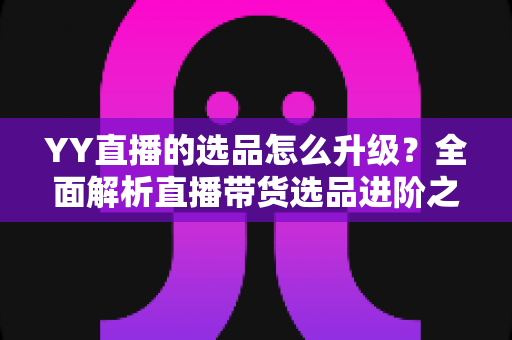 YY直播的选品怎么升级?全面解析直播带货选品进阶之道与实战策略 YY直播的选品怎么升级?全面解析直播带货选品进阶之道与实战策略