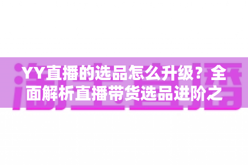 YY直播的选品怎么升级?全面解析直播带货选品进阶之道与实战策略 YY直播的选品怎么升级?全面解析直播带货选品进阶之道与实战策略