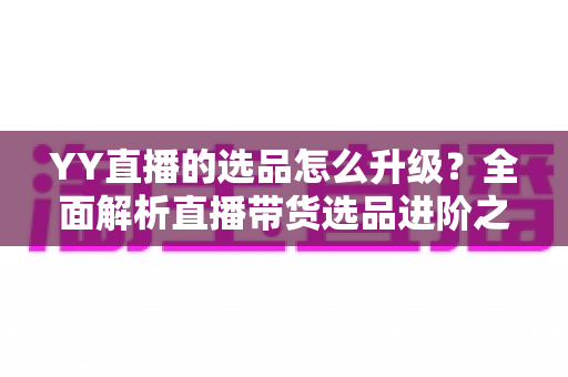 YY直播的选品怎么升级?全面解析直播带货选品进阶之道与实战策略 YY直播的选品怎么升级?全面解析直播带货选品进阶之道与实战策略