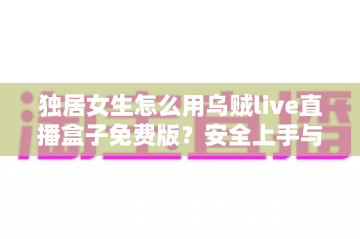 独居女生怎么用乌贼live直播盒子免费版?安全上手与实用技巧全指南 独居女生怎么用乌贼live直播盒子免费版?安全上手与实用技巧全指南