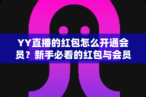 YY直播的红包怎么开通会员？新手必看的红包与会员开通完整攻略